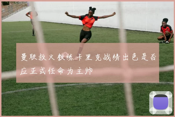 曼联救火教练卡里克战绩出色是否应正式任命为主帅