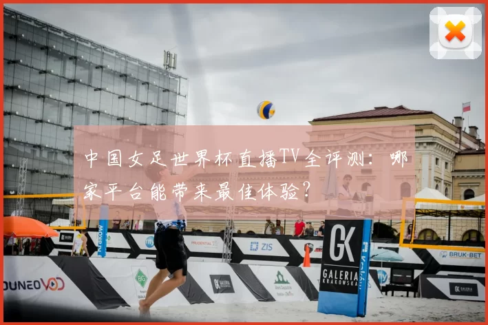 中国女足世界杯直播TV全评测：哪家平台能带来最佳体验？