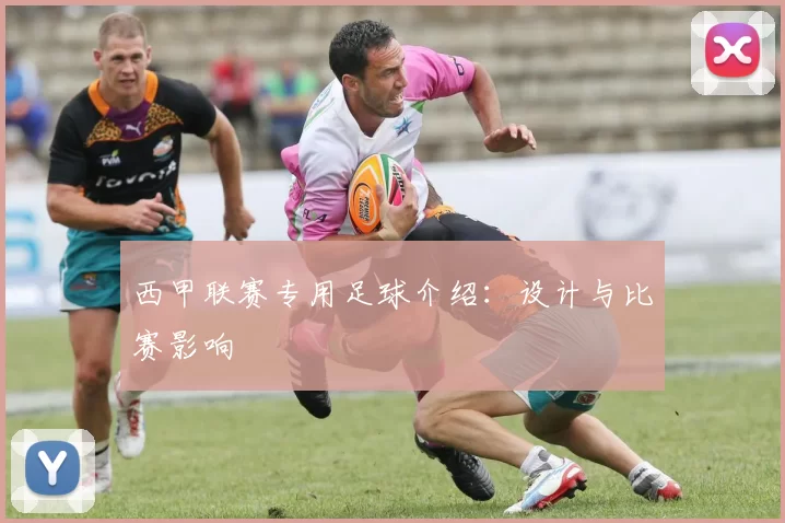 西甲联赛专用足球介绍:设计与比赛影响