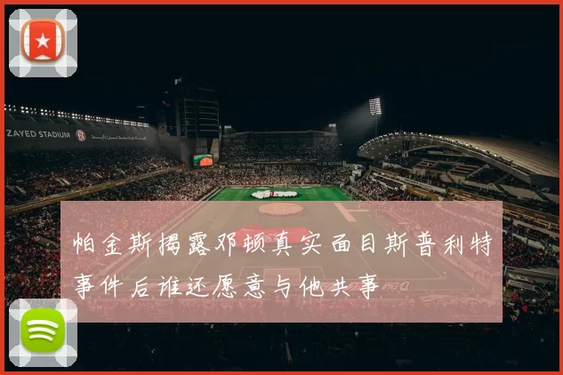 帕金斯揭露邓顿真实面目斯普利特事件后谁还愿意与他共事