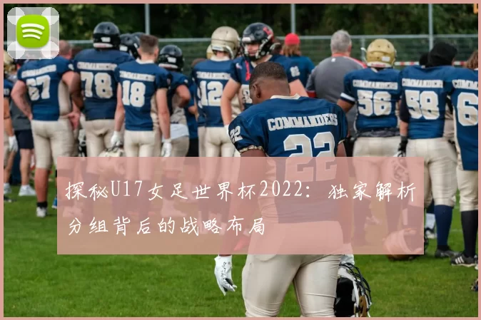 探秘U17女足世界杯2022：独家解析分组背后的战略布局