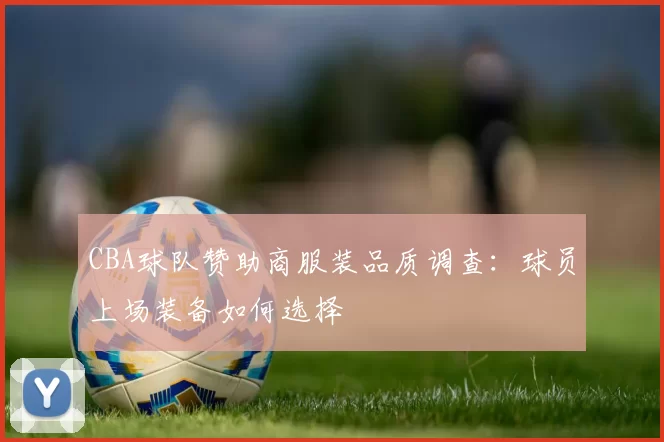 CBA球队赞助商服装品质调查:球员上场装备如何选择