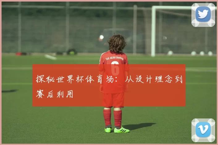 探秘世界杯体育场：从设计理念到赛后利用