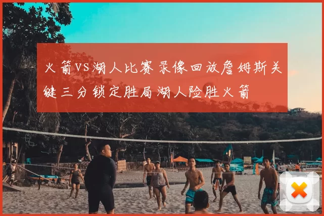 火箭vs湖人比赛录像回放詹姆斯关键三分锁定胜局湖人险胜火箭