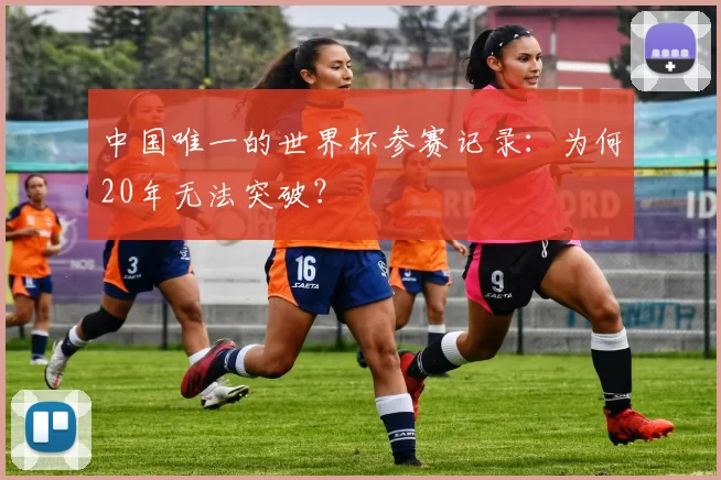 中国唯一的世界杯参赛记录：为何20年无法突破？