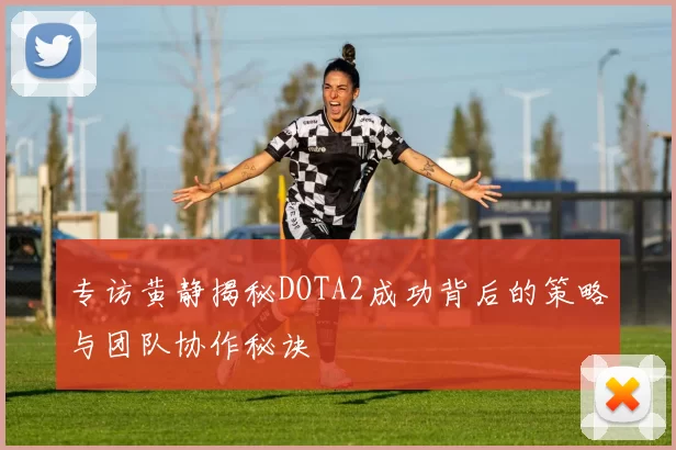 专访黄静揭秘DOTA2成功背后的策略与团队协作秘诀