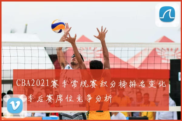 CBA2021赛季常规赛积分榜排名变化及季后赛席位竞争分析