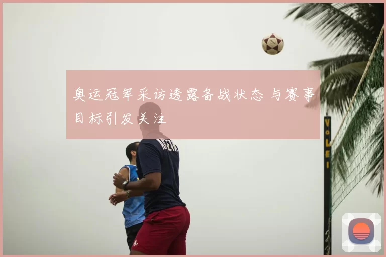 奥运冠军采访透露备战状态 与赛事目标引发关注