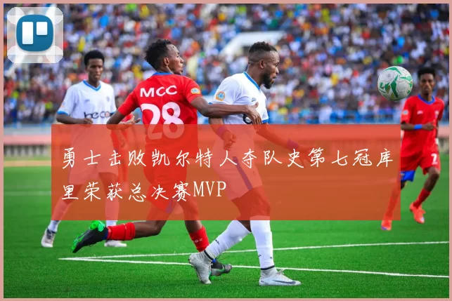 勇士击败凯尔特人夺队史第七冠库里荣获总决赛MVP
