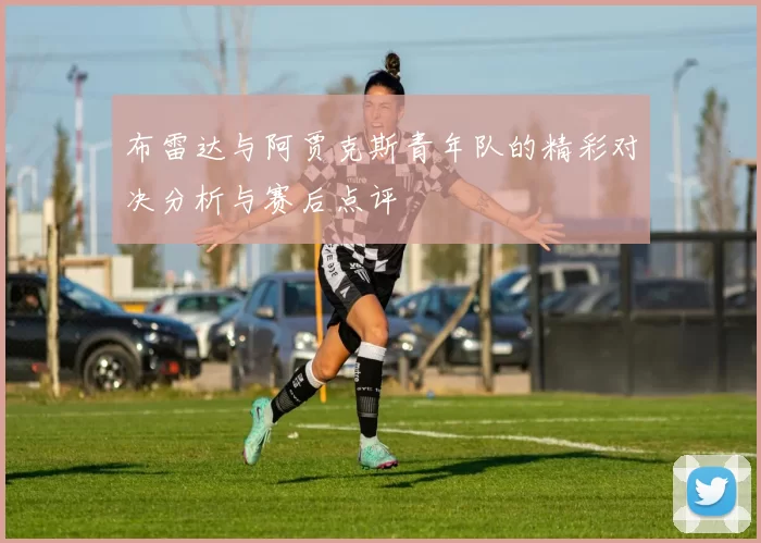 布雷达与阿贾克斯青年队的精彩对决分析与赛后点评