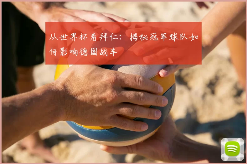 从世界杯看拜仁：揭秘冠军球队如何影响德国战车
