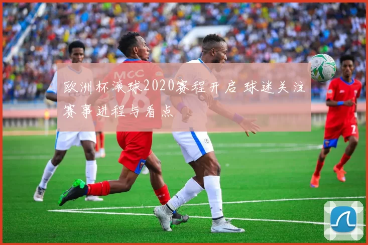欧洲杯滚球2020赛程开启 球迷关注赛事进程与看点