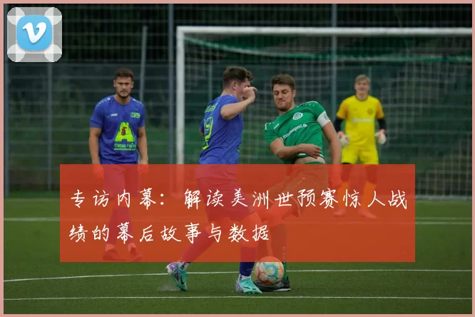 专访内幕：解读美洲世预赛惊人战绩的幕后故事与数据