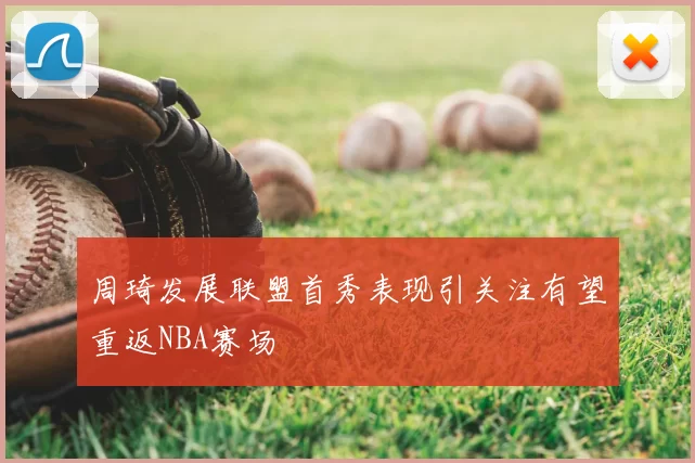 周琦发展联盟首秀表现引关注有望重返NBA赛场