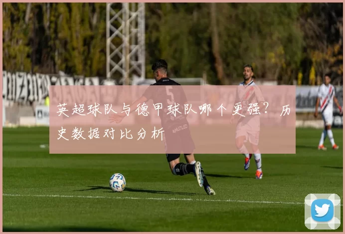英超球队与德甲球队哪个更强？历史数据对比分析