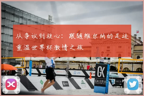 从争议到核心:跟随维尔纳的足迹重温世界杯激情之旅